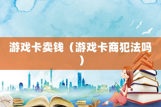 游戲卡賣錢（游戲卡商犯法嗎）