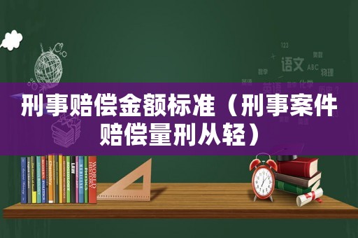 刑事賠償金額標(biāo)準(zhǔn)（刑事案件賠償量刑從輕）