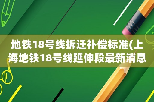 地鐵18號線拆遷補償標準(上海地鐵18號線延伸段最新消息)