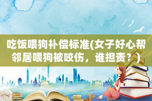 吃飯喂狗補償標準(女子好心幫鄰居喂狗被咬傷，誰擔責？)