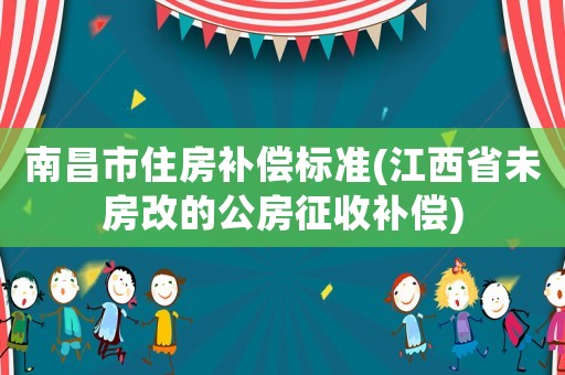 南昌市住房補償標準(江西省未房改的公房征收補償)