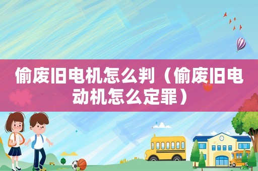 偷廢舊電機怎么判（偷廢舊電動機怎么定罪）