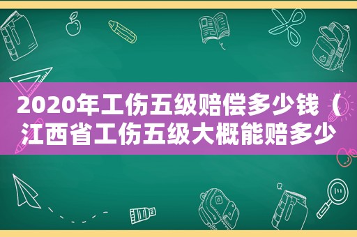 2020年工傷五級賠償多少錢（江西省工傷五級大概能賠多少）