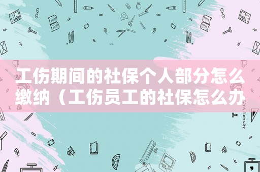 工傷期間的社保個人部分怎么繳納（工傷員工的社保怎么辦理）