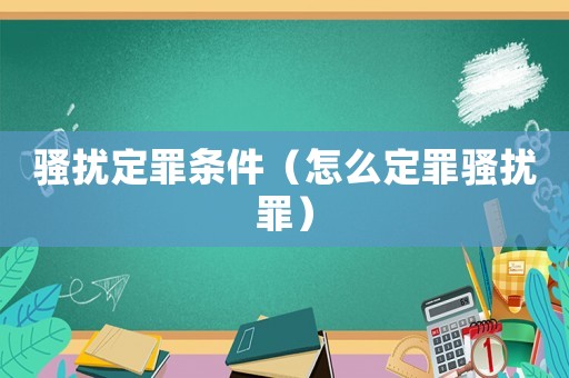 騷擾定罪條件（怎么定罪騷擾罪）