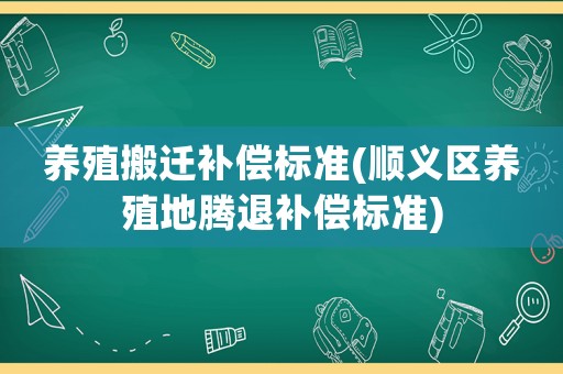 養(yǎng)殖搬遷補償標準(順義區(qū)養(yǎng)殖地騰退補償標準)