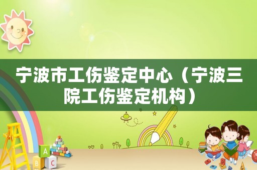 寧波市工傷鑒定中心（寧波三院工傷鑒定機構）