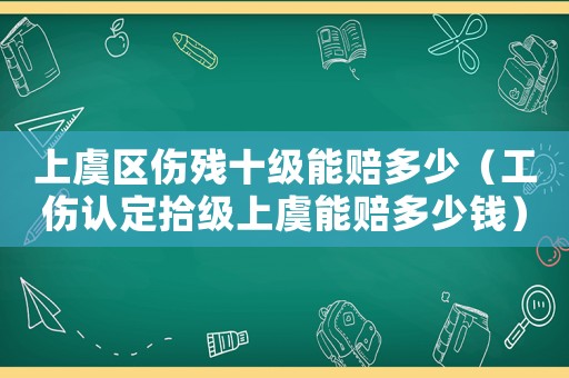 上虞區傷殘十級能賠多少（工傷認定拾級上虞能賠多少錢）