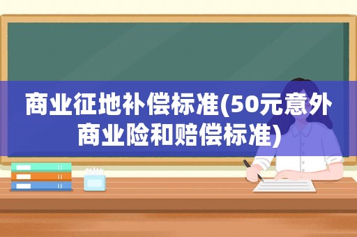 商業征地補償標準(50元意外商業險和賠償標準)