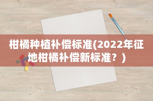 柑橘種植補償標準(2022年征地柑橘補償新標準？)