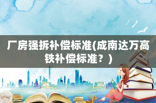 廠房強(qiáng)拆補(bǔ)償標(biāo)準(zhǔn)(成南達(dá)萬高鐵補(bǔ)償標(biāo)準(zhǔn)？)