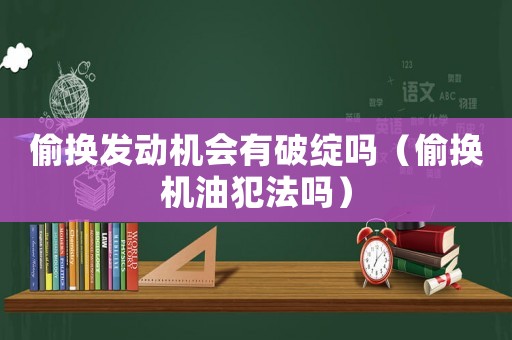 偷換發動機會有破綻嗎（偷換機油犯法嗎）