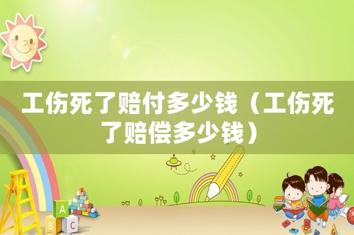 工傷死了賠付多少錢（工傷死了賠償多少錢）