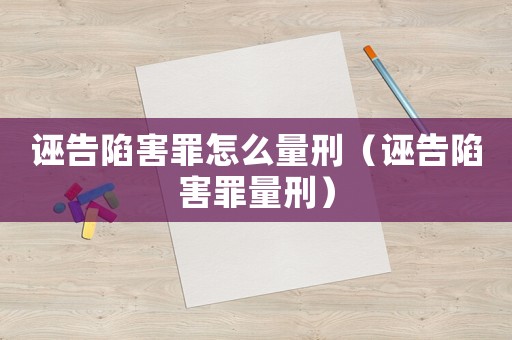 誣告陷害罪怎么量刑（誣告陷害罪量刑）