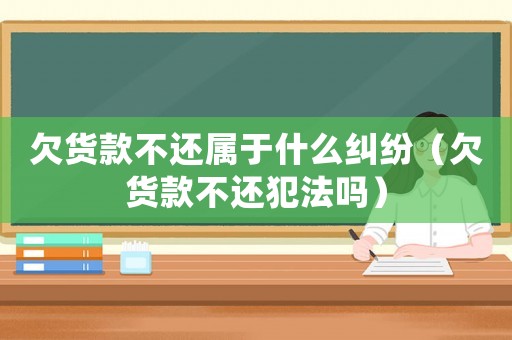 欠貨款不還屬于什么糾紛（欠貨款不還犯法嗎）