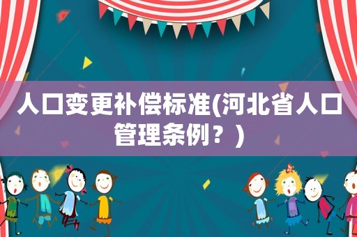 人口變更補(bǔ)償標(biāo)準(zhǔn)(河北省人口管理條例？)