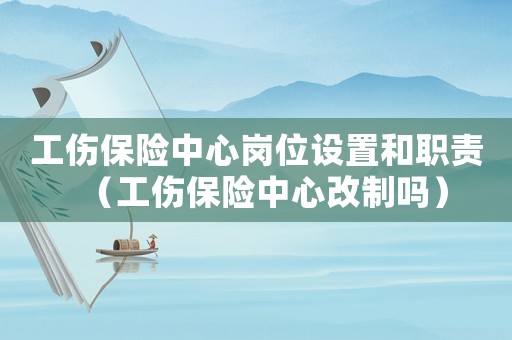 工傷保險中心崗位設置和職責（工傷保險中心改制嗎）
