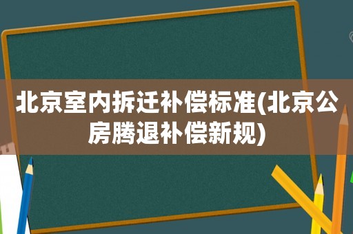 北京室內拆遷補償標準(北京公房騰退補償新規)