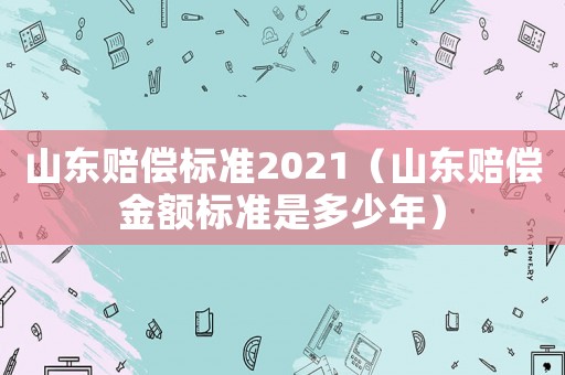 山東賠償標準2021（山東賠償金額標準是多少年）