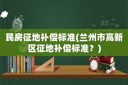 民房征地補(bǔ)償標(biāo)準(zhǔn)(蘭州市高新區(qū)征地補(bǔ)償標(biāo)準(zhǔn)？)