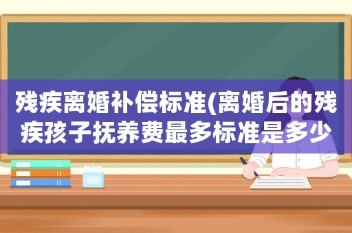 殘疾離婚補償標準(離婚后的殘疾孩子撫養費最多標準是多少？)