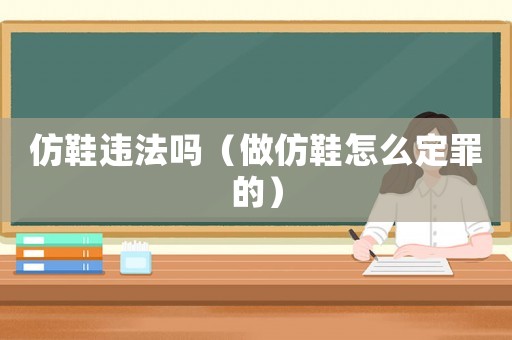 仿鞋違法嗎（做仿鞋怎么定罪的）