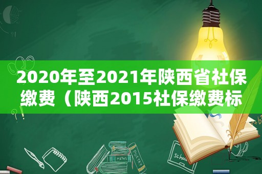 2020年至2021年陜西省社保繳費（陜西2015社保繳費標準）