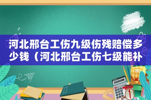 河北邢臺工傷九級傷殘賠償多少錢（河北邢臺工傷七級能補多少錢）