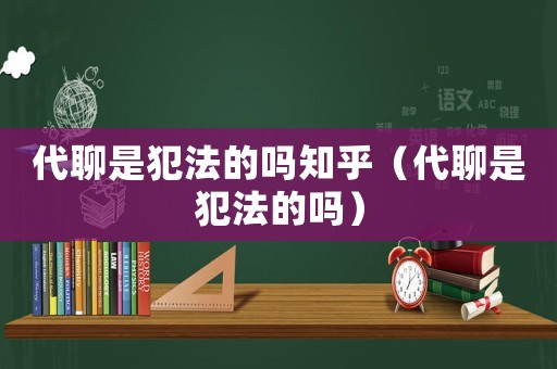 代聊是犯法的嗎知乎（代聊是犯法的嗎）