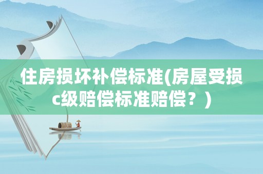 住房損壞補償標準(房屋受損c級賠償標準賠償？)