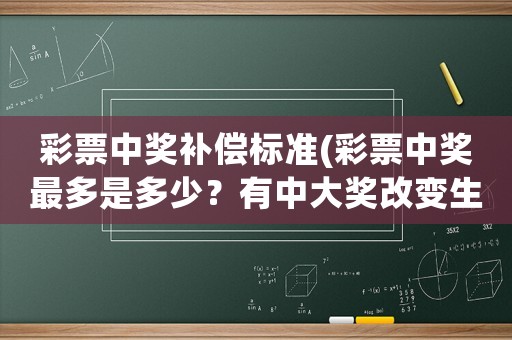 彩票中獎(jiǎng)補(bǔ)償標(biāo)準(zhǔn)(彩票中獎(jiǎng)最多是多少？有中大獎(jiǎng)改變生活嗎？)