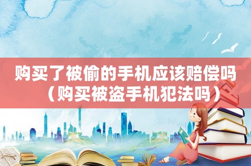 購買了被偷的手機應該賠償嗎（購買被盜手機犯法嗎）
