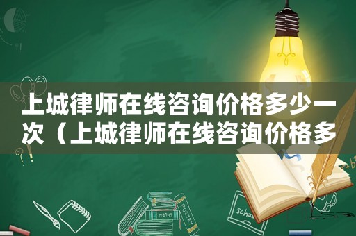 上城律師在線咨詢價格多少一次（上城律師在線咨詢價格多少）