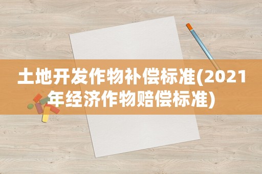土地開發作物補償標準(2021年經濟作物賠償標準)