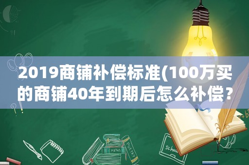 2019商鋪補償標準(100萬買的商鋪40年到期后怎么補償？)