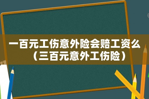 一百元工傷意外險會賠工資么（三百元意外工傷險）