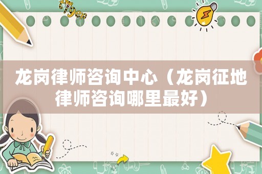 龍崗律師咨詢中心（龍崗征地律師咨詢哪里最好）