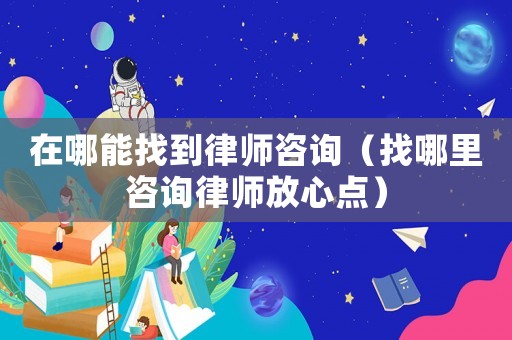 在哪能找到律師咨詢（找哪里咨詢律師放心點）