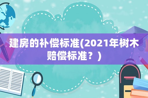 建房的補償標準(2021年樹木賠償標準？)