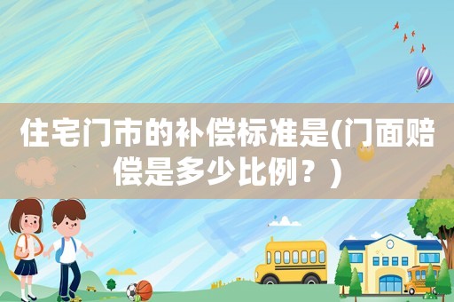 住宅門市的補償標準是(門面賠償是多少比例？)