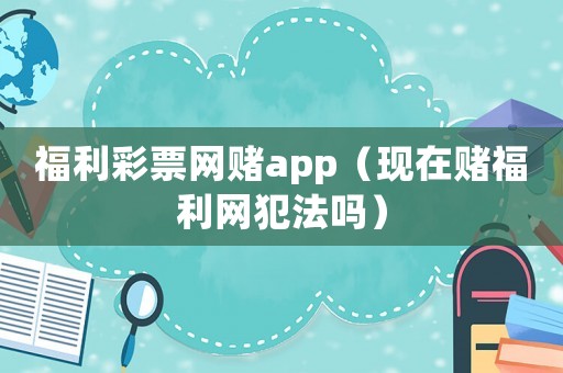 福利彩票網(wǎng)賭app（現(xiàn)在賭福利網(wǎng)犯法嗎）