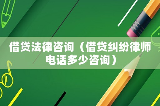 借貸法律咨詢（借貸糾紛律師電話多少咨詢）