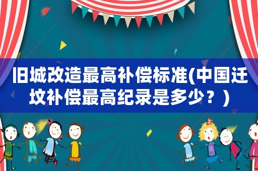 舊城改造最高補償標準(中國遷墳補償最高紀錄是多少？)