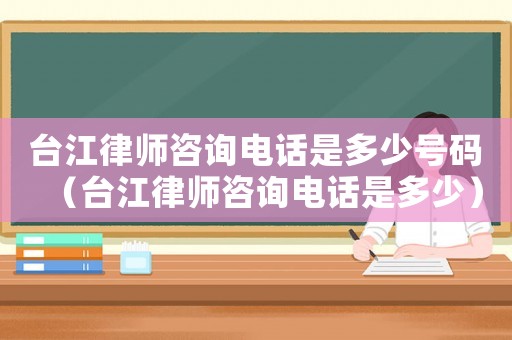 臺江律師咨詢電話是多少號碼（臺江律師咨詢電話是多少）