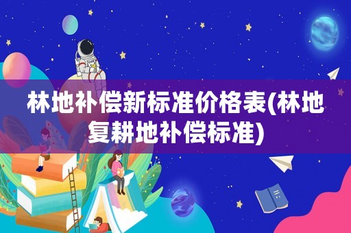 林地補償新標準價格表(林地復耕地補償標準)