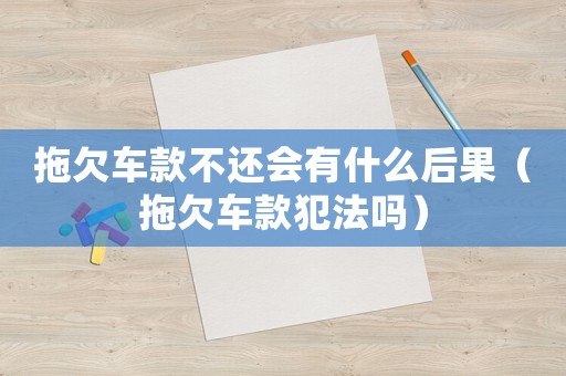 拖欠車款不還會有什么后果（拖欠車款犯法嗎）