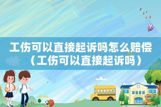 工傷可以直接起訴嗎怎么賠償（工傷可以直接起訴嗎）