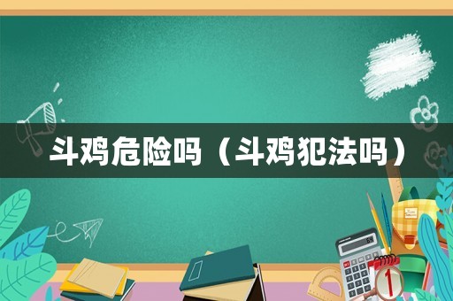 斗雞危險嗎（斗雞犯法嗎）