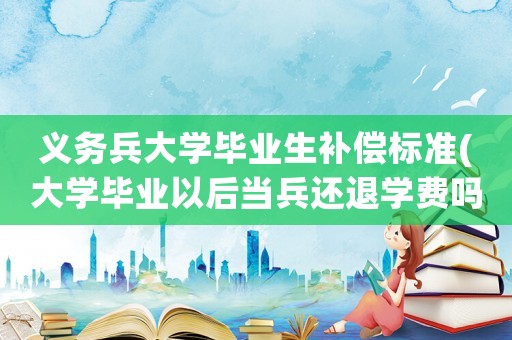 義務(wù)兵大學(xué)畢業(yè)生補(bǔ)償標(biāo)準(zhǔn)(大學(xué)畢業(yè)以后當(dāng)兵還退學(xué)費(fèi)嗎？)