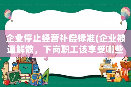 企業停止經營補償標準(企業被逼解散，下崗職工該享受哪些待遇？)